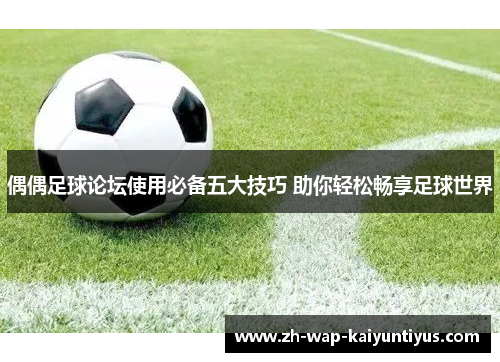 偶偶足球论坛使用必备五大技巧 助你轻松畅享足球世界