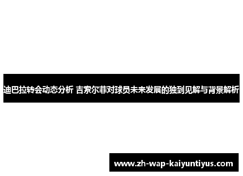 迪巴拉转会动态分析 吉索尔菲对球员未来发展的独到见解与背景解析