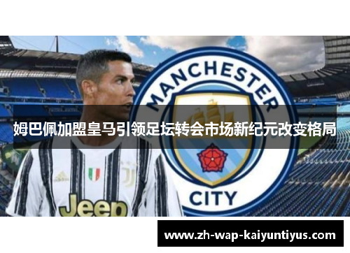 姆巴佩加盟皇马引领足坛转会市场新纪元改变格局