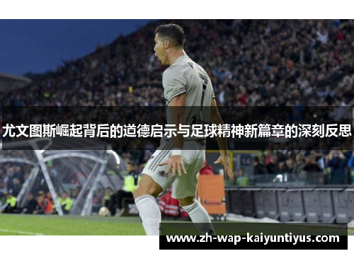 尤文图斯崛起背后的道德启示与足球精神新篇章的深刻反思