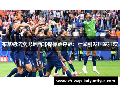 布基纳法索男足西非锦标赛夺冠：壮举引发国家狂欢