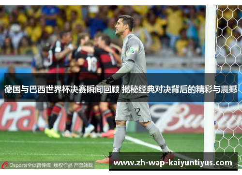 德国与巴西世界杯决赛瞬间回顾 揭秘经典对决背后的精彩与震撼