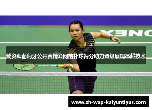 戴资颖葡萄牙公开赛精彩网前扑球得分助力晋级展现高超技术
