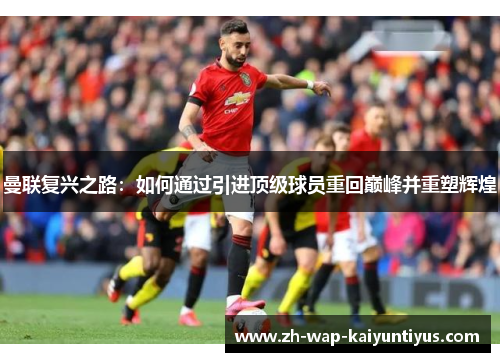 曼联复兴之路：如何通过引进顶级球员重回巅峰并重塑辉煌
