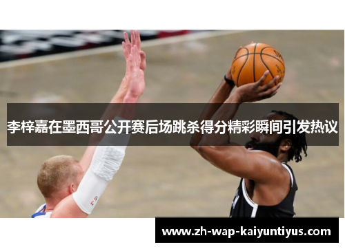 李梓嘉在墨西哥公开赛后场跳杀得分精彩瞬间引发热议