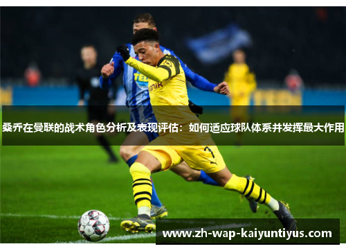 桑乔在曼联的战术角色分析及表现评估：如何适应球队体系并发挥最大作用