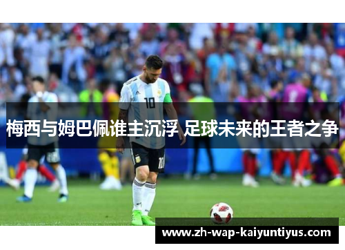 梅西与姆巴佩谁主沉浮 足球未来的王者之争