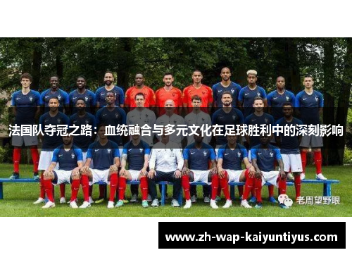 法国队夺冠之路：血统融合与多元文化在足球胜利中的深刻影响