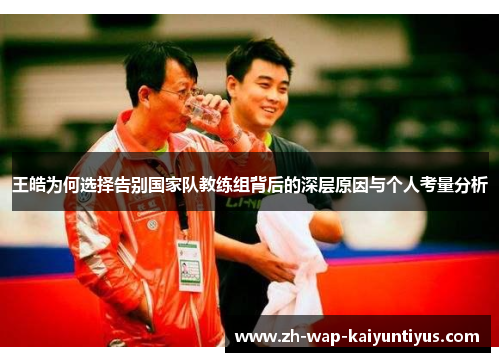 王皓为何选择告别国家队教练组背后的深层原因与个人考量分析