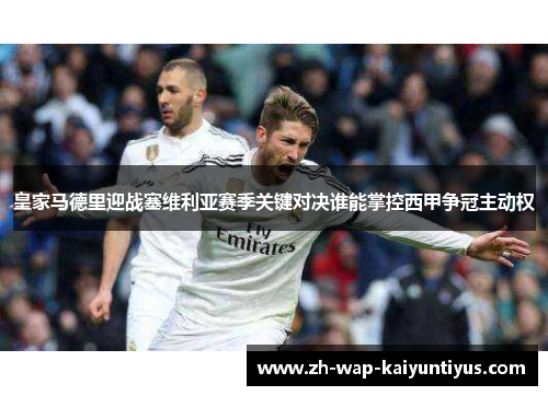 皇家马德里迎战塞维利亚赛季关键对决谁能掌控西甲争冠主动权