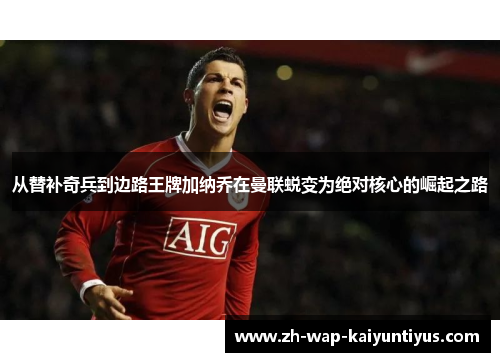 从替补奇兵到边路王牌加纳乔在曼联蜕变为绝对核心的崛起之路