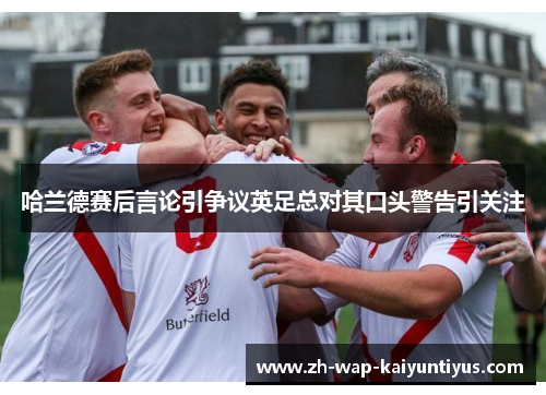 哈兰德赛后言论引争议英足总对其口头警告引关注