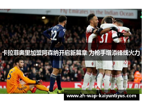 卡拉菲奥里加盟阿森纳开启新篇章 为枪手增添锋线火力