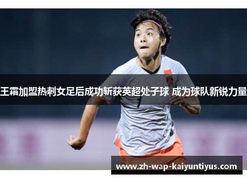 王霜加盟热刺女足后成功斩获英超处子球 成为球队新锐力量