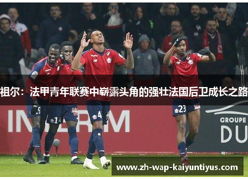 祖尔：法甲青年联赛中崭露头角的强壮法国后卫成长之路