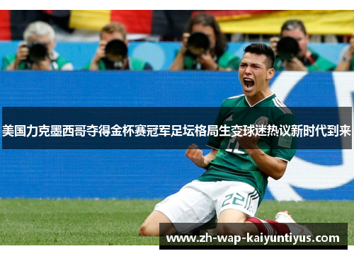 美国力克墨西哥夺得金杯赛冠军足坛格局生变球迷热议新时代到来