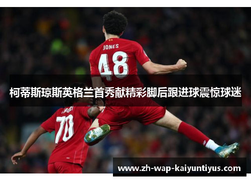 柯蒂斯琼斯英格兰首秀献精彩脚后跟进球震惊球迷