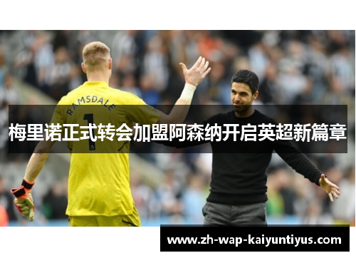 梅里诺正式转会加盟阿森纳开启英超新篇章